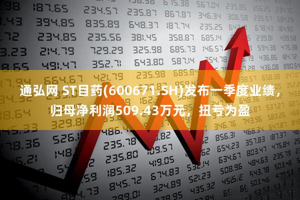 通弘网 ST目药(600671.SH)发布一季度业绩，归母净利润509.43万元，扭亏为盈