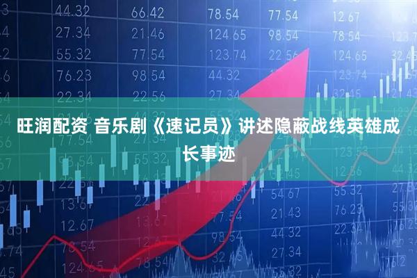 旺润配资 音乐剧《速记员》讲述隐蔽战线英雄成长事迹