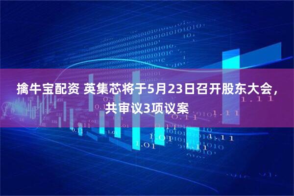 擒牛宝配资 英集芯将于5月23日召开股东大会，共审议3项议案