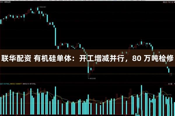 联华配资 有机硅单体：开工增减并行，80 万吨检修