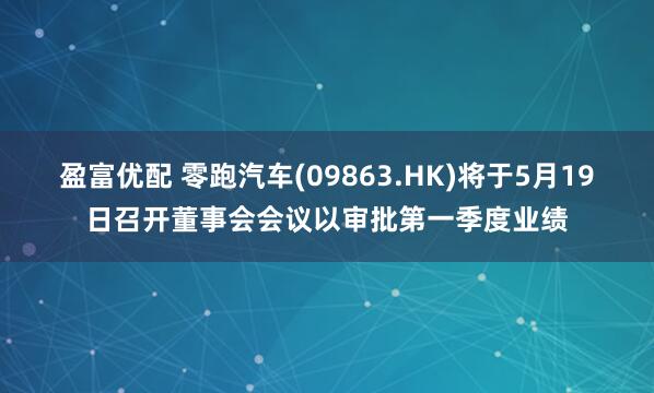 盈富优配 零跑汽车(09863.HK)将于5月19日召开董事会会议以审批第一季度业绩