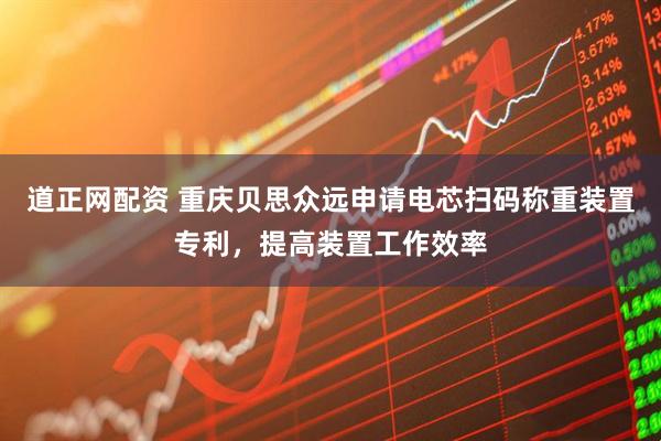 道正网配资 重庆贝思众远申请电芯扫码称重装置专利，提高装置工作效率
