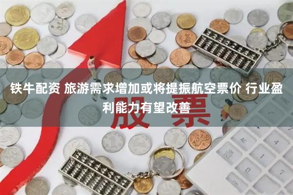 铁牛配资 旅游需求增加或将提振航空票价 行业盈利能力有望改善