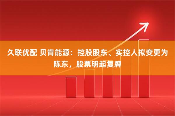 久联优配 贝肯能源：控股股东、实控人拟变更为陈东，股票明起复牌