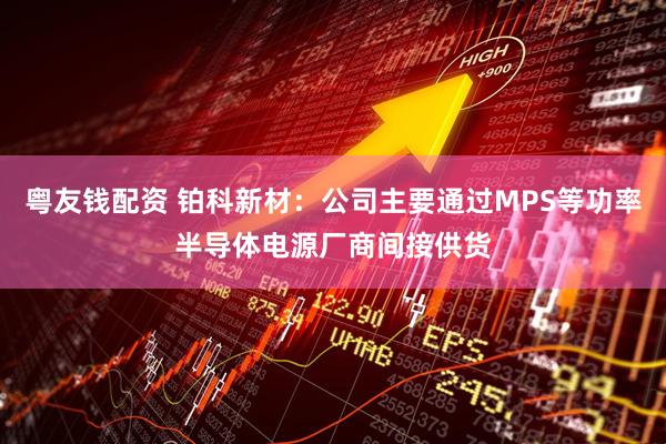 粤友钱配资 铂科新材：公司主要通过MPS等功率半导体电源厂商间接供货