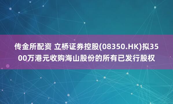 传金所配资 立桥证券控股(08350.HK)拟3500万港元收购海山股份的所有已发行股权