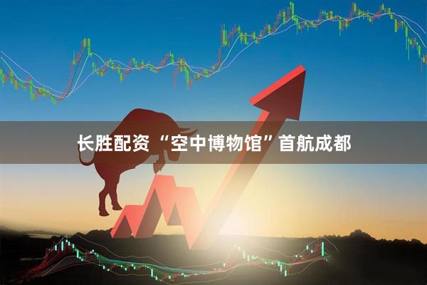长胜配资 “空中博物馆”首航成都