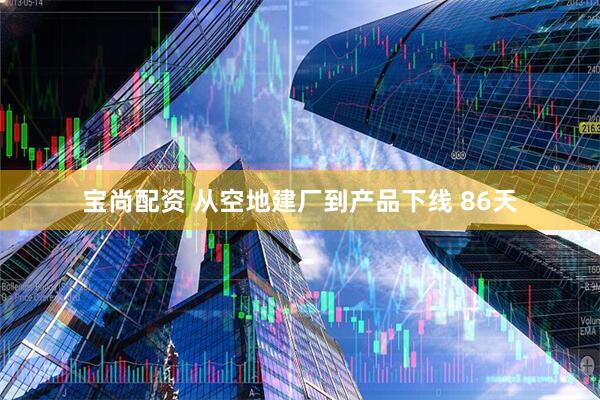 宝尚配资 从空地建厂到产品下线 86天
