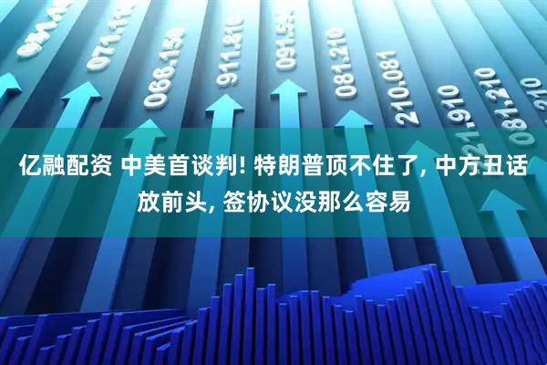 亿融配资 中美首谈判! 特朗普顶不住了, 中方丑话放前头, 签协议没那么容易