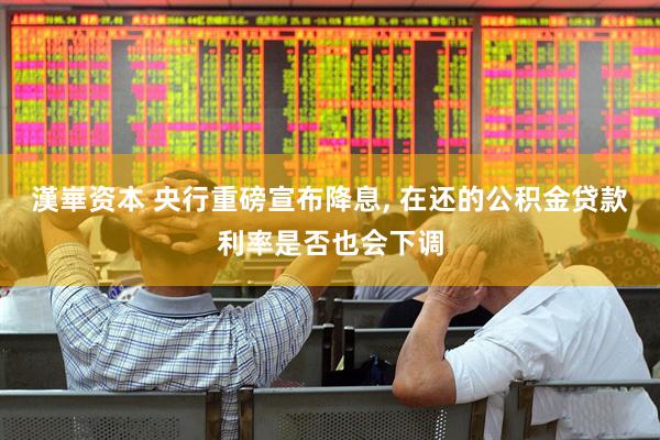 漢崋资本 央行重磅宣布降息, 在还的公积金贷款利率是否也会下调