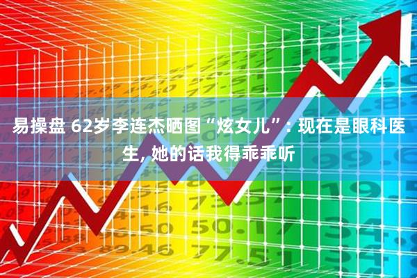 易操盘 62岁李连杰晒图“炫女儿”: 现在是眼科医生, 她的话我得乖乖听