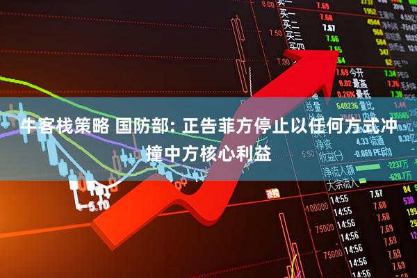 牛客栈策略 国防部: 正告菲方停止以任何方式冲撞中方核心利益