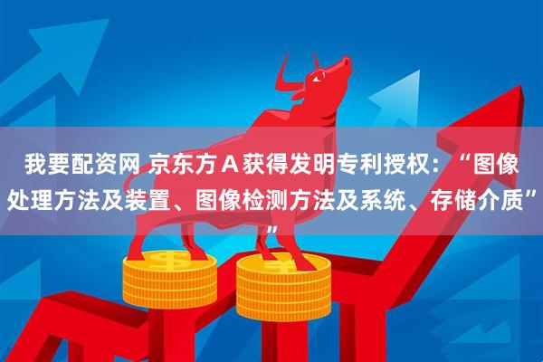 我要配资网 京东方Ａ获得发明专利授权：“图像处理方法及装置、图像检测方法及系统、存储介质”