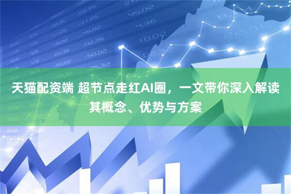 天猫配资端 超节点走红AI圈，一文带你深入解读其概念、优势与方案