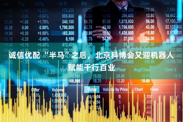 诚信优配 “半马”之后，北京科博会又迎机器人赋能千行百业
