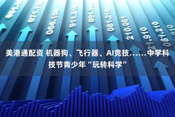 美港通配资 机器狗、飞行器、AI竞技……中学科技节青少年“玩转科学”