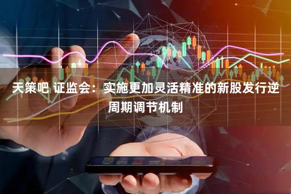 天策吧 证监会：实施更加灵活精准的新股发行逆周期调节机制