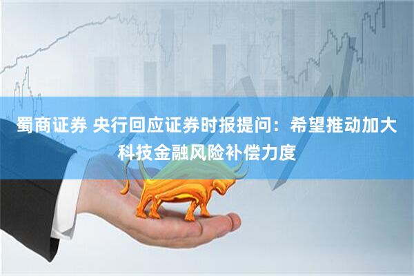 蜀商证券 央行回应证券时报提问：希望推动加大科技金融风险补偿力度