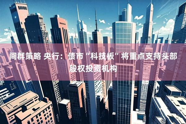间群策略 央行：债市“科技板”将重点支持头部股权投资机构