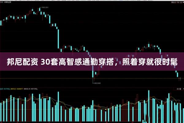 邦尼配资 30套高智感通勤穿搭，照着穿就很时髦