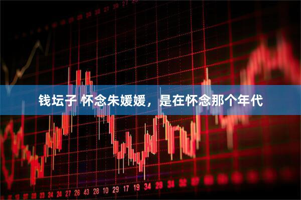 钱坛子 怀念朱媛媛，是在怀念那个年代