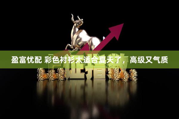 盈富忧配 彩色衬衫太适合夏天了，高级又气质