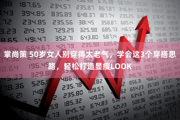 掌尚策 50岁女人别穿得太老气，学会这3个穿搭思路，轻松打造显瘦LOOK
