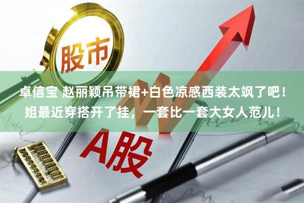 卓信宝 赵丽颖吊带裙+白色凉感西装太飒了吧！姐最近穿搭开了挂，一套比一套大女人范儿！
