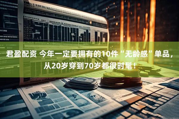 君盈配资 今年一定要拥有的10件“无龄感”单品，从20岁穿到70岁都很时髦！