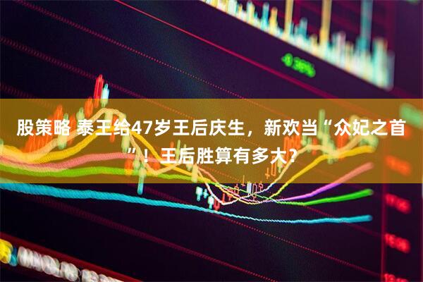 股策略 泰王给47岁王后庆生，新欢当“众妃之首”！王后胜算有多大？