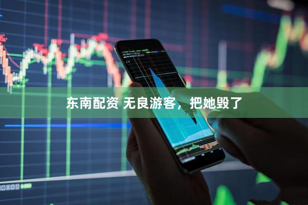 东南配资 无良游客，把她毁了