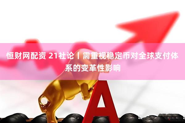 恒财网配资 21社论丨需重视稳定币对全球支付体系的变革性影响