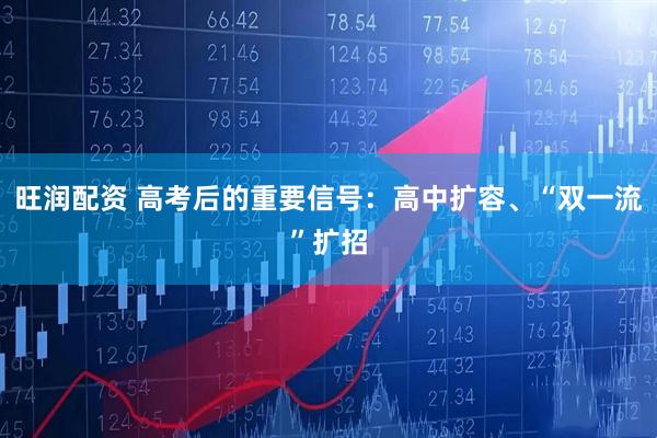 旺润配资 高考后的重要信号：高中扩容、“双一流”扩招