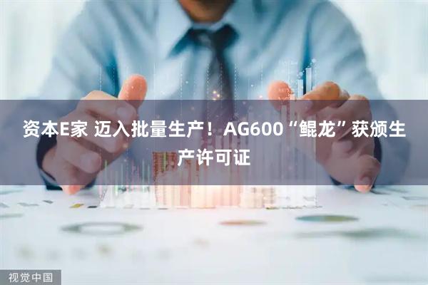 资本E家 迈入批量生产！AG600“鲲龙”获颁生产许可证