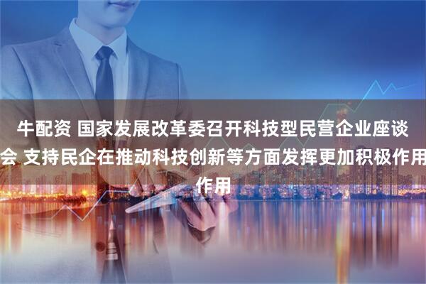 牛配资 国家发展改革委召开科技型民营企业座谈会 支持民企在推动科技创新等方面发挥更加积极作用