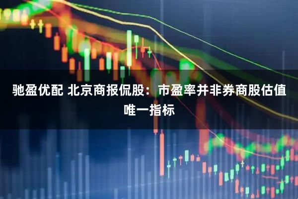 驰盈优配 北京商报侃股：市盈率并非券商股估值唯一指标