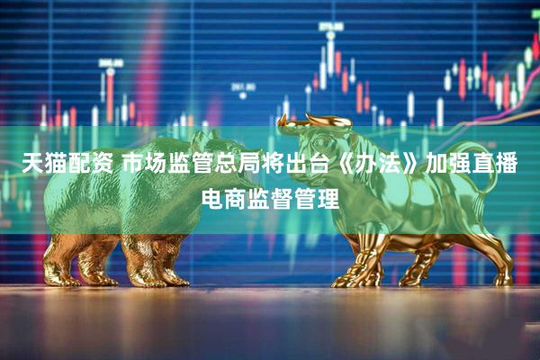 天猫配资 市场监管总局将出台《办法》加强直播电商监督管理