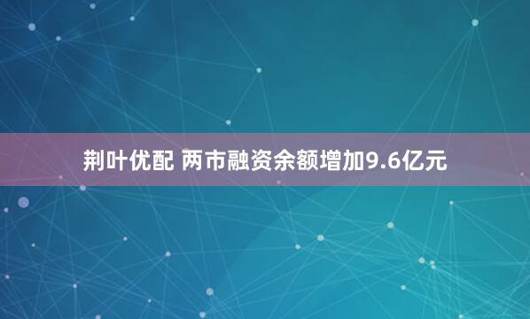 荆叶优配 两市融资余额增加9.6亿元