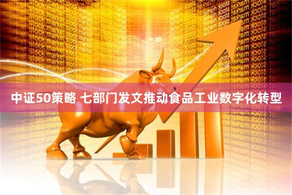 中证50策略 七部门发文推动食品工业数字化转型