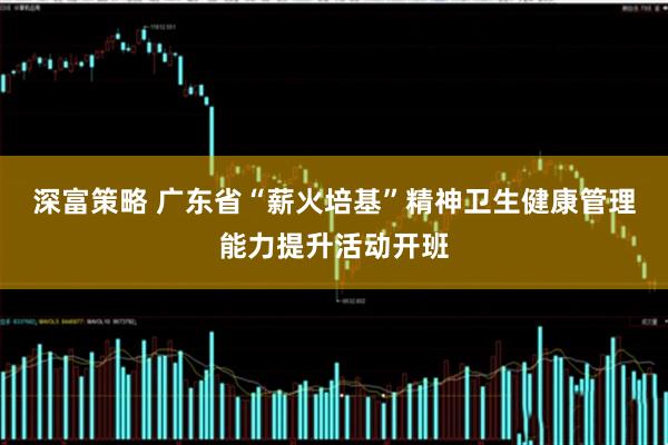 深富策略 广东省“薪火培基”精神卫生健康管理能力提升活动开班