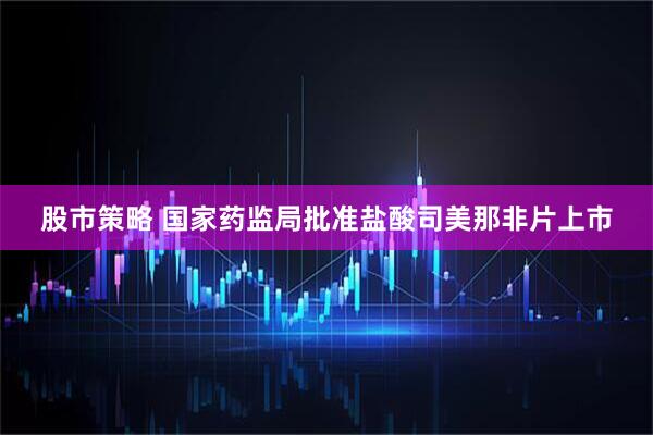 股市策略 国家药监局批准盐酸司美那非片上市