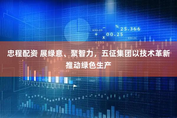 忠程配资 展绿意、聚智力，五征集团以技术革新推动绿色生产
