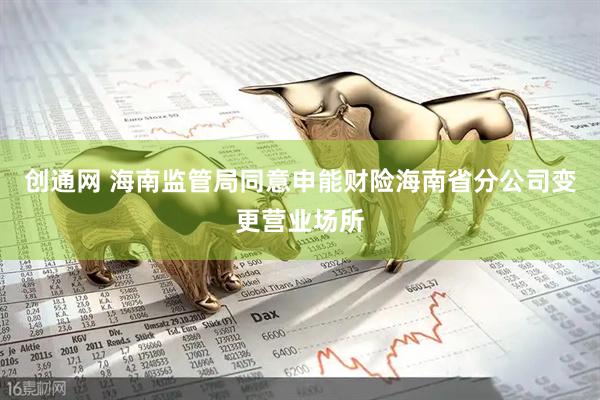 创通网 海南监管局同意申能财险海南省分公司变更营业场所