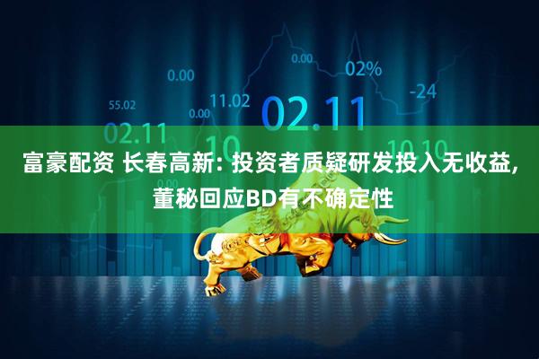 富豪配资 长春高新: 投资者质疑研发投入无收益, 董秘回应BD有不确定性