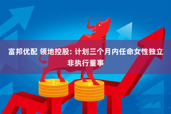 富邦优配 领地控股: 计划三个月内任命女性独立非执行董事
