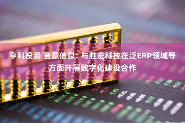 亨利投资 赛意信息: 与胜宏科技在泛ERP领域等方面开展数字化建设合作