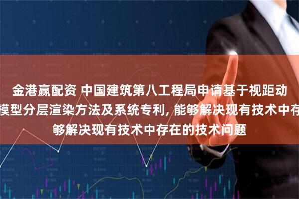 金港赢配资 中国建筑第八工程局申请基于视距动态加载的三维模型分层渲染方法及系统专利, 能够解决现有技术中存在的技术问题