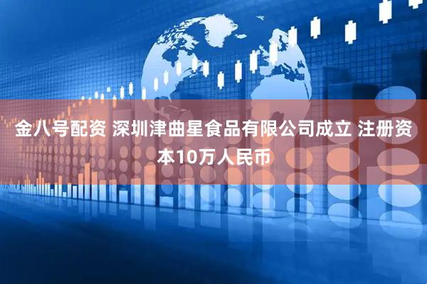 金八号配资 深圳津曲星食品有限公司成立 注册资本10万人民币