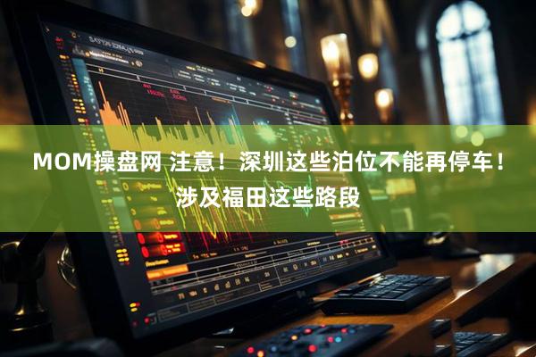MOM操盘网 注意！深圳这些泊位不能再停车！涉及福田这些路段