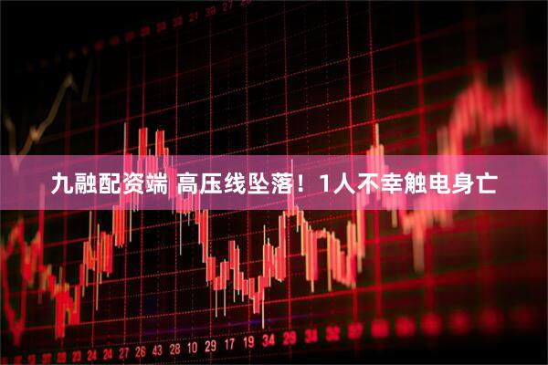 九融配资端 高压线坠落！1人不幸触电身亡